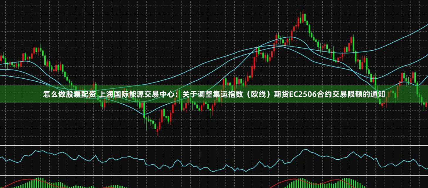 怎么做股票配资 上海国际能源交易中心：关于调整集运指数（欧线）期货EC2506合约交易限额的通知