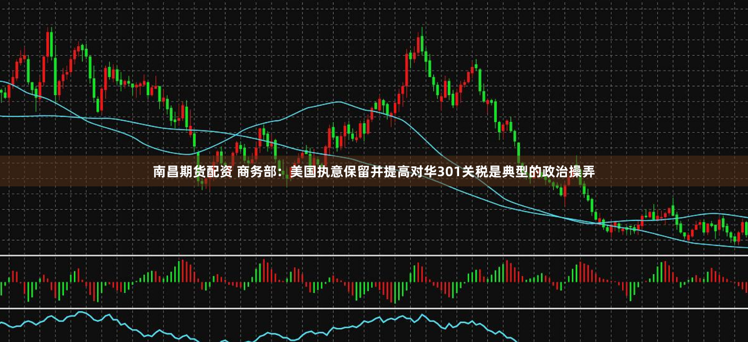 南昌期货配资 商务部：美国执意保留并提高对华301关税是典型的政治操弄
