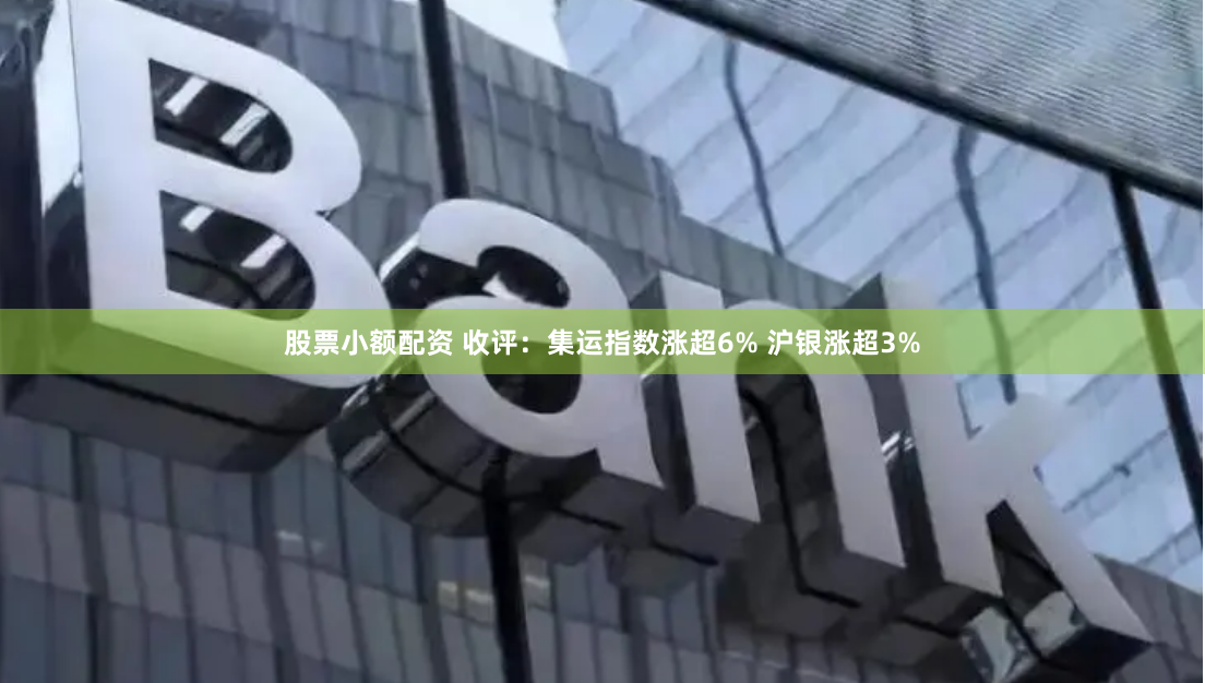 股票小额配资 收评：集运指数涨超6% 沪银涨超3%