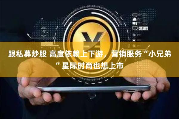 跟私募炒股 高度依赖上下游，营销服务“小兄弟”星际时尚也想上市