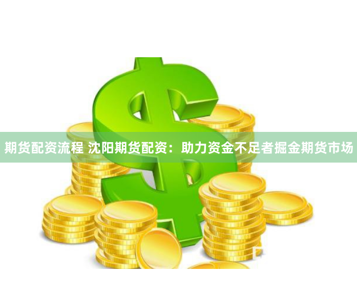 期货配资流程 沈阳期货配资：助力资金不足者掘金期货市场