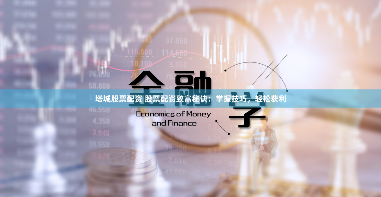 塔城股票配资 股票配资致富秘诀：掌握技巧，轻松获利