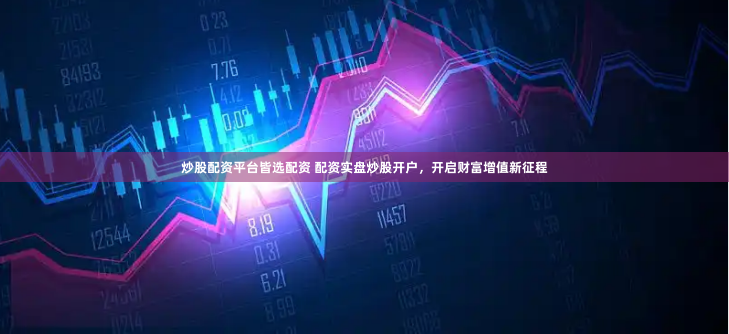 炒股配资平台皆选配资 配资实盘炒股开户，开启财富增值新征程