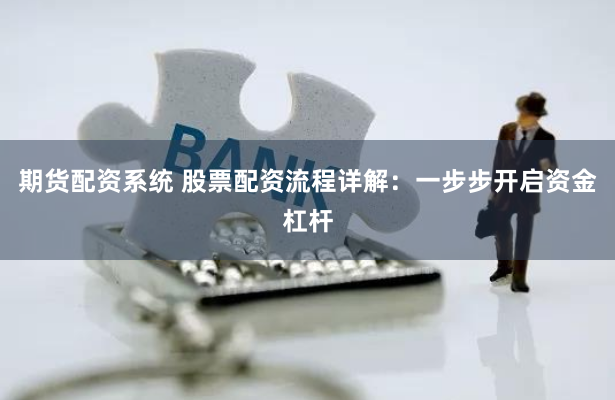 期货配资系统 股票配资流程详解：一步步开启资金杠杆