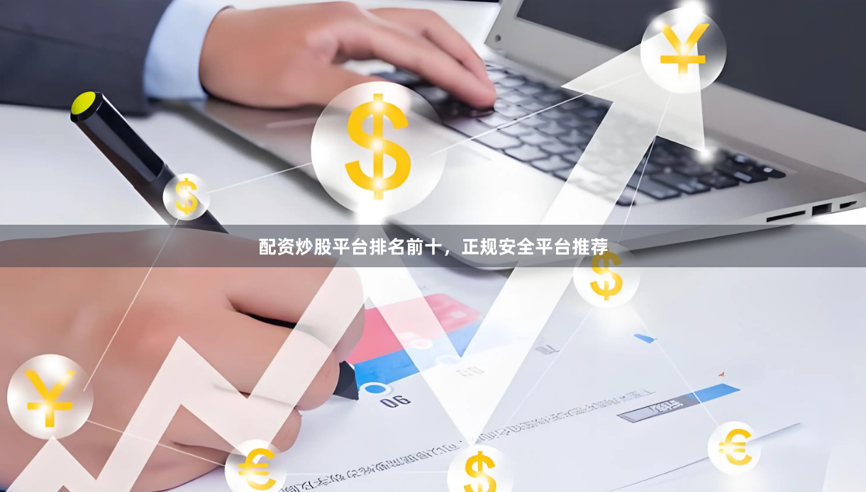 配资炒股平台排名前十，正规安全平台推荐